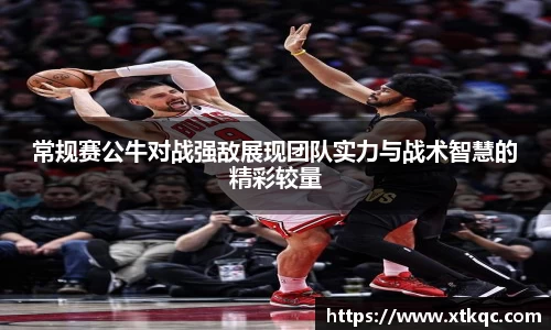 常规赛公牛对战强敌展现团队实力与战术智慧的精彩较量