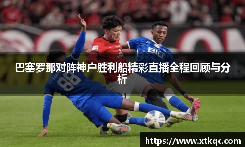 巴塞罗那对阵神户胜利船精彩直播全程回顾与分析