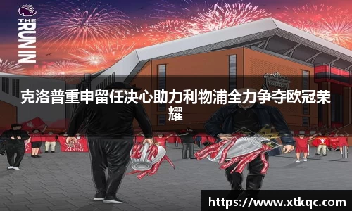 克洛普重申留任决心助力利物浦全力争夺欧冠荣耀